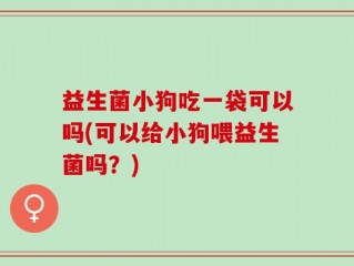 益生菌小狗吃一袋可以吗(可以给小狗喂益生菌吗？)