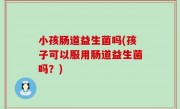 小孩肠道益生菌吗(孩子可以服用肠道益生菌吗？)