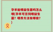 孕羊能喂益生菌吗怎么喂(孕羊可否饲喂益生菌？喂养方法有哪些？)