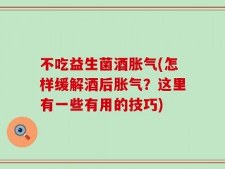 不吃益生菌酒胀气(怎样缓解酒后胀气？这里有一些有用的技巧)