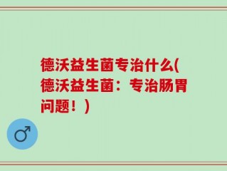 德沃益生菌专治什么(德沃益生菌：专治肠胃问题！)