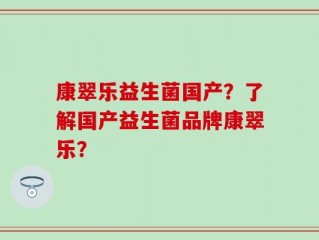 康翠乐益生菌国产？了解国产益生菌品牌康翠乐？