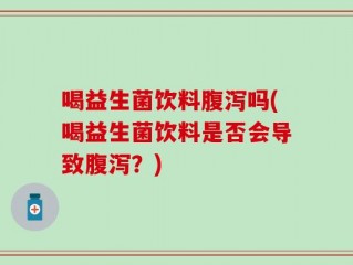 喝益生菌饮料腹泻吗(喝益生菌饮料是否会导致腹泻？)