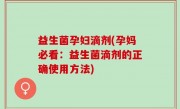 益生菌孕妇滴剂(孕妈必看：益生菌滴剂的正确使用方法)