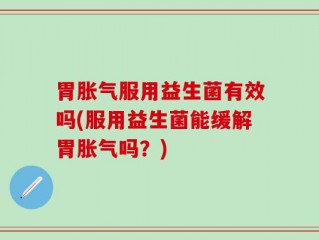 胃胀气服用益生菌有效吗(服用益生菌能缓解胃胀气吗？)