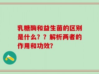 乳糖酶和益生菌的区别是什么？？解析两者的作用和功效？