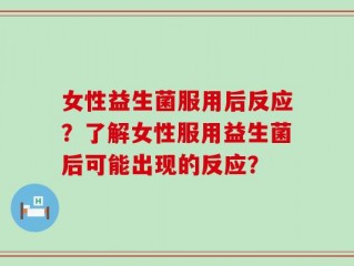 女性益生菌服用后反应？了解女性服用益生菌后可能出现的反应？