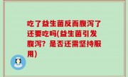 吃了益生菌反而腹泻了还要吃吗(益生菌引发腹泻？是否还需坚持服用)