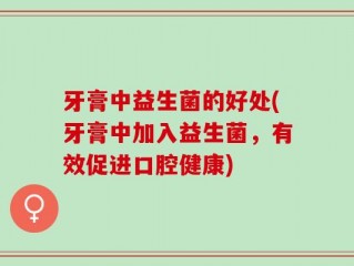 牙膏中益生菌的好处(牙膏中加入益生菌，有效促进口腔健康)