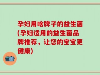 孕妇用啥牌子的益生菌(孕妇适用的益生菌品牌推荐，让您的宝宝更健康)