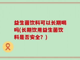 益生菌饮料可以长期喝吗(长期饮用益生菌饮料是否安全？)