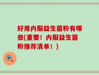 好用内服益生菌粉有哪些(重要！内服益生菌粉推荐清单！)