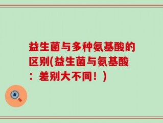 益生菌与多种氨基酸的区别(益生菌与氨基酸：差别大不同！)