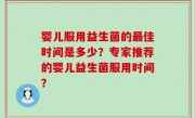 婴儿服用益生菌的最佳时间是多少？专家推荐的婴儿益生菌服用时间？