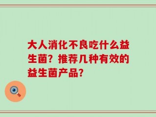 大人消化不良吃什么益生菌？推荐几种有效的益生菌产品？