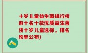 十岁儿童益生菌排行榜前十名十款优质益生菌供十岁儿童选择，排名榜单公布)