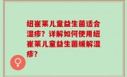 纽崔莱儿童益生菌适合湿疹？详解如何使用纽崔莱儿童益生菌缓解湿疹？