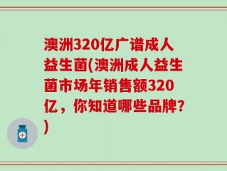 澳洲320亿广谱成人益生菌(澳洲成人益生菌市场年销售额320亿，你知道哪些品牌？)