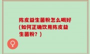 陈皮益生菌粉怎么喝好(如何正确饮用陈皮益生菌粉？)
