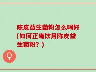 陈皮益生菌粉怎么喝好(如何正确饮用陈皮益生菌粉？)