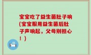 宝宝吃了益生菌肚子响(宝宝服用益生菌后肚子声响起，父母别担心！)