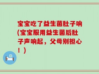 宝宝吃了益生菌肚子响(宝宝服用益生菌后肚子声响起，父母别担心！)