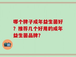哪个牌子成年益生菌好？推荐几个好用的成年益生菌品牌？