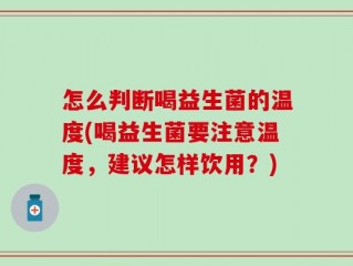 怎么判断喝益生菌的温度(喝益生菌要注意温度，建议怎样饮用？)