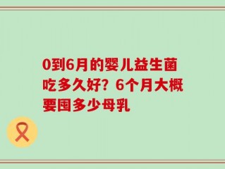 0到6月的婴儿益生菌吃多久好？6个月大概要囤多少母乳