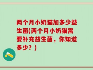 两个月小奶猫加多少益生菌(两个月小奶猫需要补充益生菌，你知道多少？)