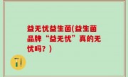 益无忧益生菌(益生菌品牌“益无忧”真的无忧吗？)