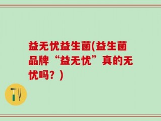 益无忧益生菌(益生菌品牌“益无忧”真的无忧吗？)