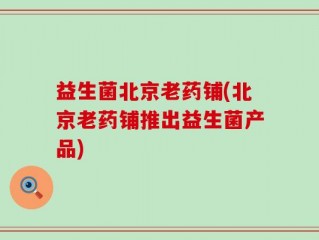益生菌北京老药铺(北京老药铺推出益生菌产品)
