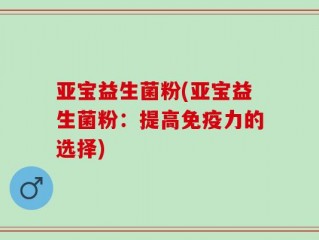亚宝益生菌粉(亚宝益生菌粉：提高免疫力的选择)
