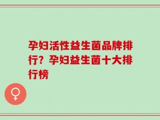 孕妇活性益生菌品牌排行？孕妇益生菌十大排行榜