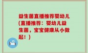 益生菌直播推荐婴幼儿(直播推荐：婴幼儿益生菌，宝宝健康从小做起！)