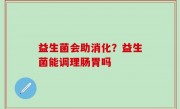 益生菌会助消化？益生菌能调理肠胃吗