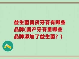 益生菌国货牙膏有哪些品牌(国产牙膏里哪些品牌添加了益生菌？)