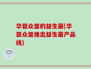 华亚众盟的益生菌(华亚众盟推出益生菌产品线)