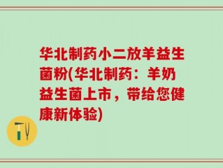 华北制药小二放羊益生菌粉(华北制药：羊奶益生菌上市，带给您健康新体验)
