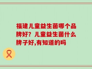 福建儿童益生菌哪个品牌好？儿童益生菌什么牌子好,有知道的吗