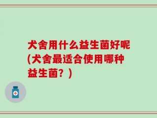 犬舍用什么益生菌好呢(犬舍最适合使用哪种益生菌？)