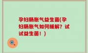 孕妇肠胀气益生菌(孕妇肠胀气如何缓解？试试益生菌！)