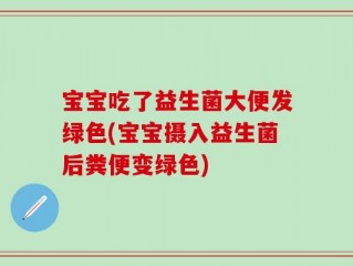 宝宝吃了益生菌大便发绿色(宝宝摄入益生菌后粪便变绿色)