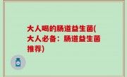 大人喝的肠道益生菌(大人必备：肠道益生菌推荐)