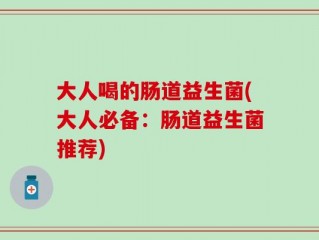 大人喝的肠道益生菌(大人必备：肠道益生菌推荐)