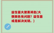 益生菌大便黑褐色(大便颜色有问题？益生菌或是解决关键。)