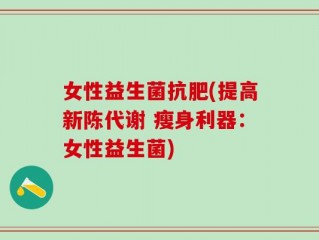 女性益生菌抗肥(提高新陈代谢 瘦身利器：女性益生菌)