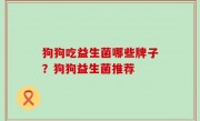 狗狗吃益生菌哪些牌子？狗狗益生菌推荐