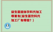 益生菌固体饮料代加工哪里有(益生菌饮料代加工厂有哪些？)